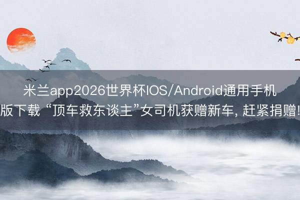米兰app2026世界杯IOS/Android通用手机版下载 “顶车救东谈主”女司机获赠新车， 赶紧捐赠!