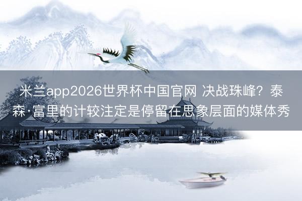 米兰app2026世界杯中国官网 决战珠峰？泰森·富里的计较注定是停留在思象层面的媒体秀