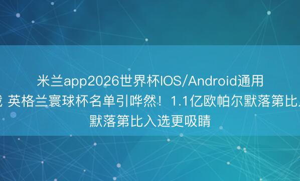 米兰app2026世界杯IOS/Android通用手机版下载 英格兰寰球杯名单引哗然！1.1亿欧帕尔默落第比入选更吸睛