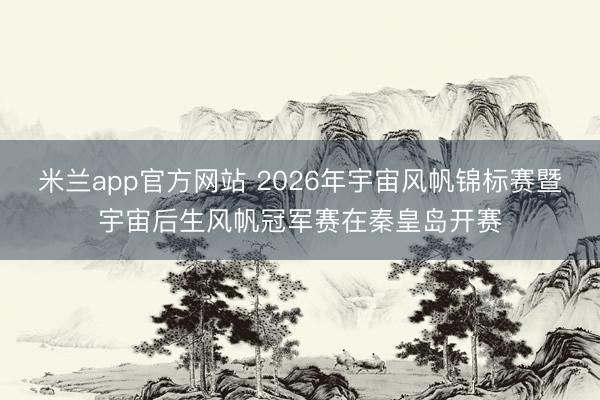 米兰app官方网站 2026年宇宙风帆锦标赛暨宇宙后生风帆冠军赛在秦皇岛开赛