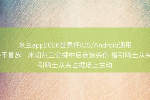 米兰app2026世界杯IOS/Android通用手机版下载 终于复苏！米切尔三分掷中后连造杀伤 指引骑士从头占据场上主动
