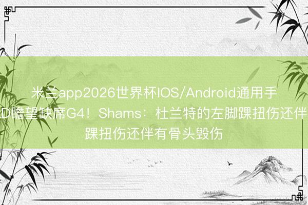 米兰app2026世界杯IOS/Android通用手机版下载 KD瞻望缺席G4!Shams:杜兰特的左脚踝扭伤还伴有骨头毁伤