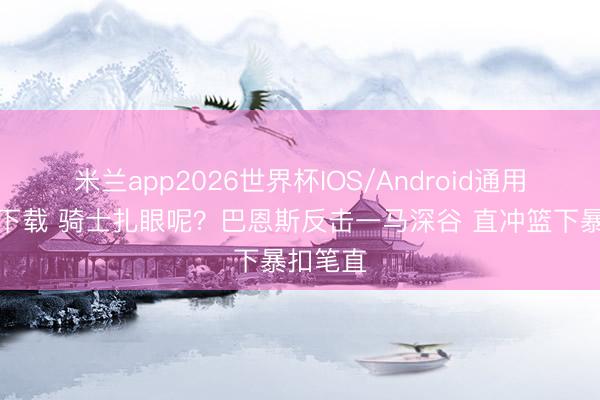 米兰app2026世界杯IOS/Android通用手机版下载 骑士扎眼呢？巴恩斯反击一马深谷 直冲篮下暴扣笔直