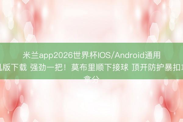 米兰app2026世界杯IOS/Android通用手机版下载 强劲一把！莫布里顺下接球 顶开防护暴扣拿分