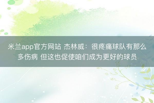米兰app官方网站 杰林威：很疼痛球队有那么多伤病 但这也促使咱们成为更好的球员