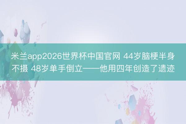 米兰app2026世界杯中国官网 44岁脑梗半身不摄 48岁单手倒立——他用四年创造了遗迹