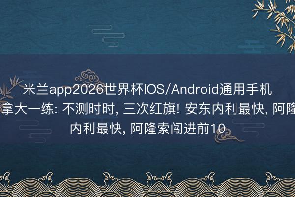 米兰app2026世界杯IOS/Android通用手机版下载 F1加拿大一练: 不测时时， 三次红旗! 安东内利最快， 阿隆索闯进前10