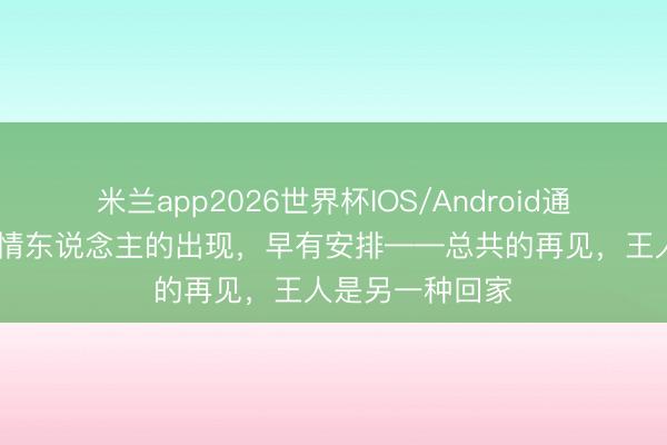 米兰app2026世界杯IOS/Android通用手机版下载 情东说念主的出现，早有安排——总共的再见，王人是另一种回家