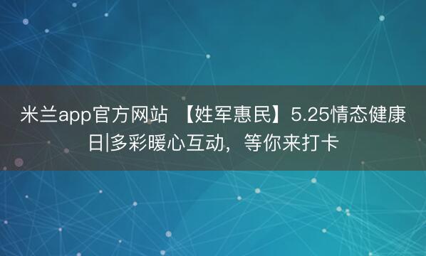 米兰app官方网站 【姓军惠民】5.25情态健康日|多彩暖心互动，等你来打卡