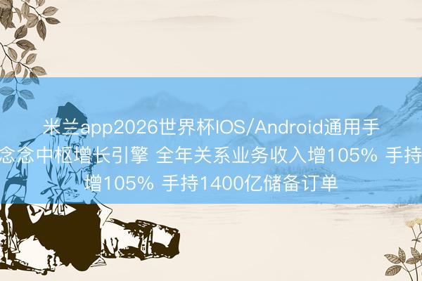 米兰app2026世界杯IOS/Android通用手机版下载 AI成联念念中枢增长引擎 全年关系业务收入增105% 手持1400亿储备订单