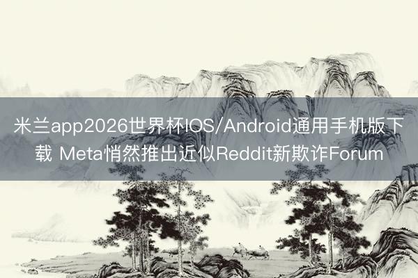 米兰app2026世界杯IOS/Android通用手机版下载 Meta悄然推出近似Reddit新欺诈Forum