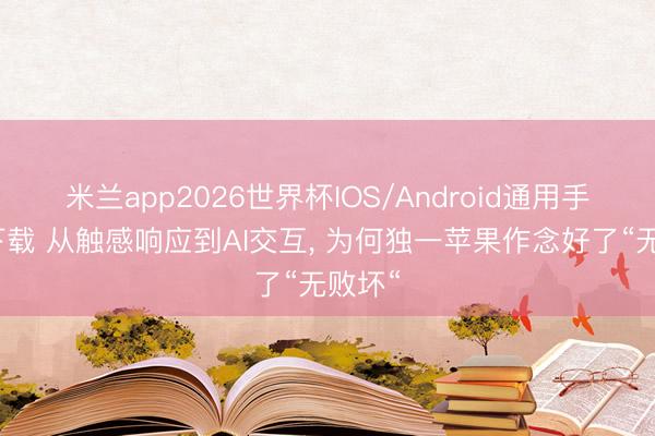米兰app2026世界杯IOS/Android通用手机版下载 从触感响应到AI交互， 为何独一苹果作念好了“无败坏“