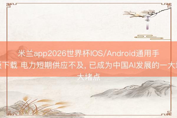 米兰app2026世界杯IOS/Android通用手机版下载 电力短期供应不及， 已成为中国AI发展的一大堵点