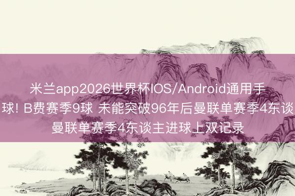 米兰app2026世界杯IOS/Android通用手机版下载 仅差1球! B费赛季9球 未能突破96年后曼联单赛季4东谈主进球上双记录