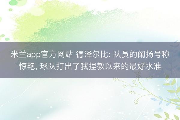 米兰app官方网站 德泽尔比: 队员的阐扬号称惊艳, 球队打出了我捏教以来的最好水准