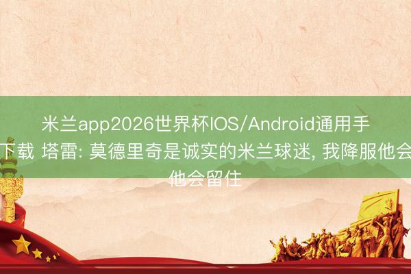 米兰app2026世界杯IOS/Android通用手机版下载 塔雷: 莫德里奇是诚实的米兰球迷， 我降服他会留住
