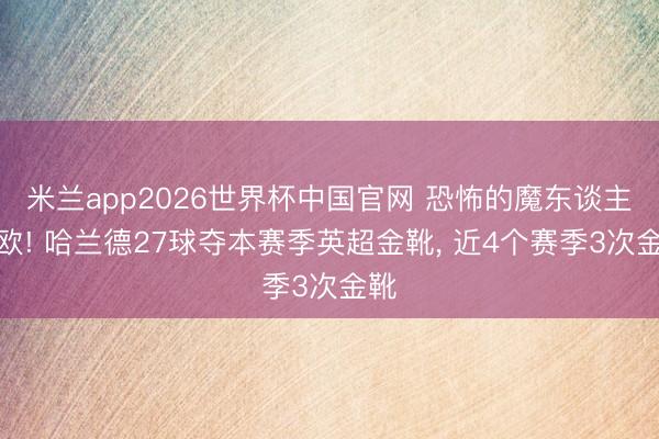 米兰app2026世界杯中国官网 恐怖的魔东谈主布欧! 哈兰德27球夺本赛季英超金靴， 近4个赛季3次金靴
