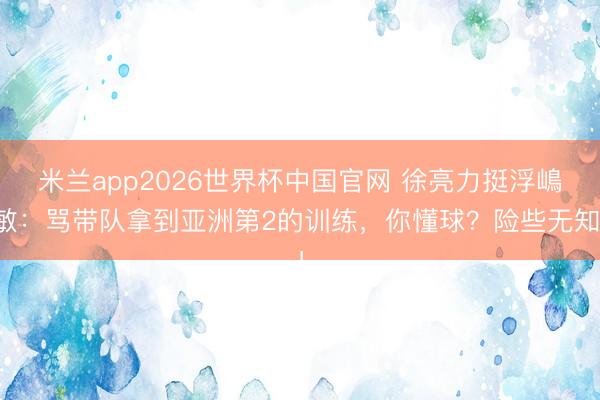 米兰app2026世界杯中国官网 徐亮力挺浮嶋敏：骂带队拿到亚洲第2的训练，你懂球？险些无知！