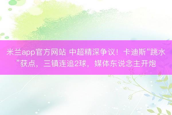 米兰app官方网站 中超精深争议！卡迪斯“跳水”获点，三镇连追2球，媒体东说念主开炮