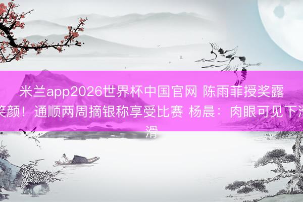 米兰app2026世界杯中国官网 陈雨菲授奖露笑颜！通顺两周摘银称享受比赛 杨晨：肉眼可见下滑