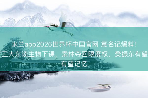 米兰app2026世界杯中国官网 意名记爆料！WTT三大东谈主物下课，索林夺回限度权，樊振东有望记忆