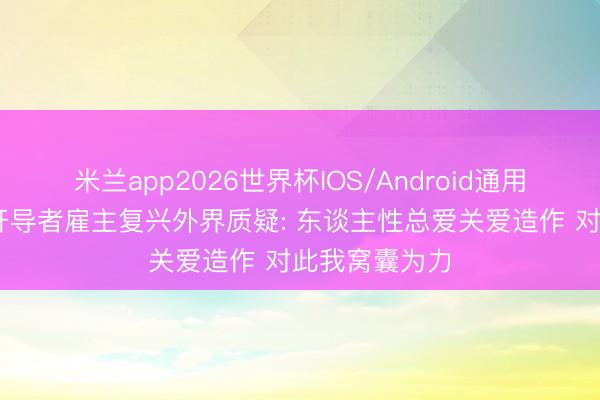 米兰app2026世界杯IOS/Android通用手机版下载 开导者雇主复兴外界质疑: 东谈主性总爱关爱造作 对此我窝囊为力