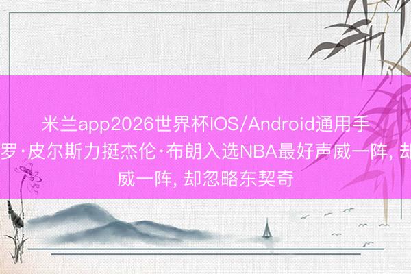 米兰app2026世界杯IOS/Android通用手机版下载 保罗·皮尔斯力挺杰伦·布朗入选NBA最好声威一阵， 却忽略东契奇