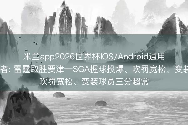 米兰app2026世界杯IOS/Android通用手机版下载 记者: 雷霆取胜要津—SGA握球投爆、吹罚宽松、变装球员三分超常