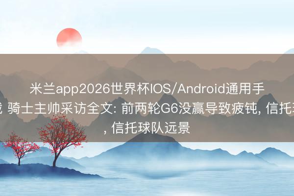 米兰app2026世界杯IOS/Android通用手机版下载 骑士主帅采访全文: 前两轮G6没赢导致疲钝， 信托球队远景
