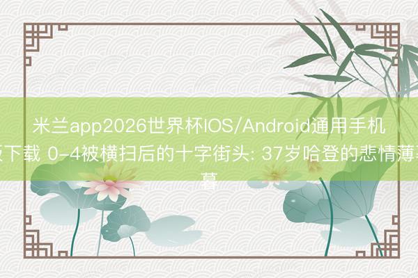 米兰app2026世界杯IOS/Android通用手机版下载 0-4被横扫后的十字街头: 37岁哈登的悲情薄暮