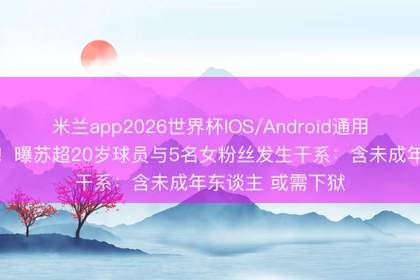 米兰app2026世界杯IOS/Android通用手机版下载 丑闻！曝苏超20岁球员与5名女粉丝发生干系：含未成年东谈主 或需下狱