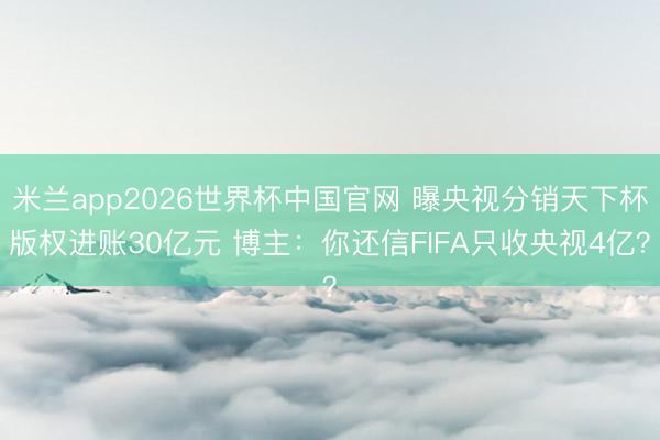 米兰app2026世界杯中国官网 曝央视分销天下杯版权进账30亿元 博主：你还信FIFA只收央视4亿？