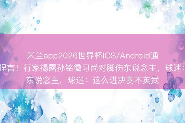 米兰app2026世界杯IOS/Android通用手机版下载 仗义捏言！行家揭露孙铭徽习尚对脚伤东说念主，球迷：这么进决赛不英武