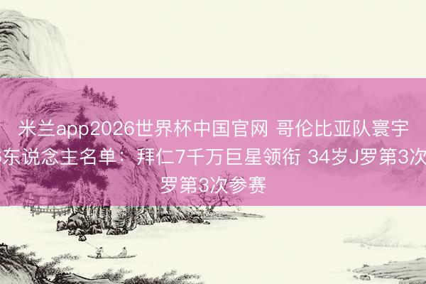 米兰app2026世界杯中国官网 哥伦比亚队寰宇杯26东说念主名单：拜仁7千万巨星领衔 34岁J罗第3次参赛