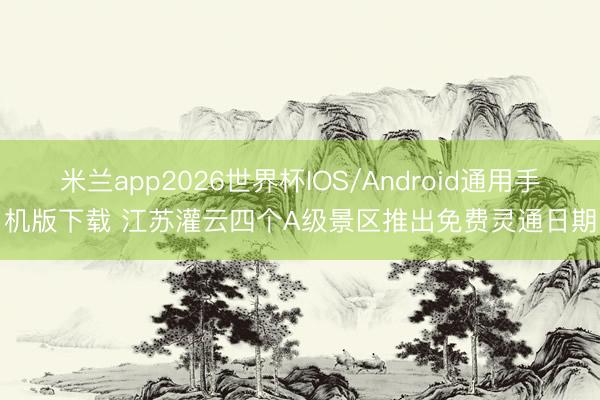 米兰app2026世界杯IOS/Android通用手机版下载 江苏灌云四个A级景区推出免费灵通日期