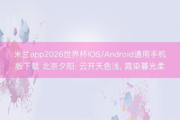 米兰app2026世界杯IOS/Android通用手机版下载 北京夕阳: 云开天色浅，<a href=