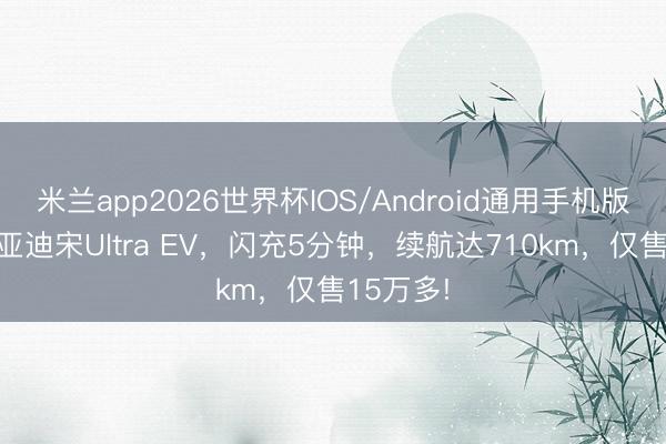 米兰app2026世界杯IOS/Android通用手机版下载 比亚迪宋Ultra EV，闪充5分钟，续航达710km，仅售15万多!