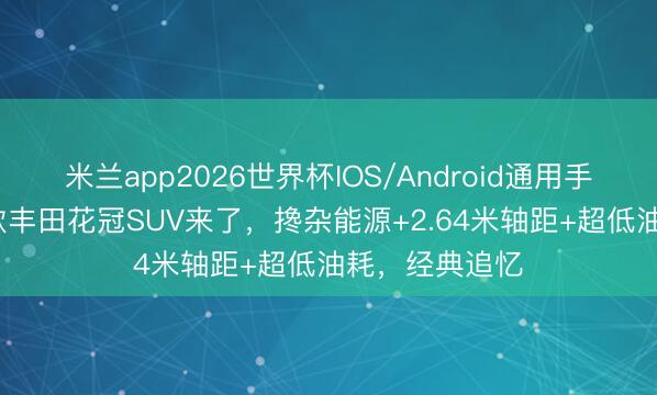米兰app2026世界杯IOS/Android通用手机版下载 26款丰田花冠SUV来了，搀杂能源+2.64米轴距+超低油耗，经典追忆
