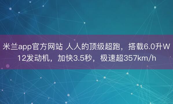 米兰app官方网站 人人的顶级超跑，搭载6.0升W12发动机，加快3.5秒，极速超357km/h