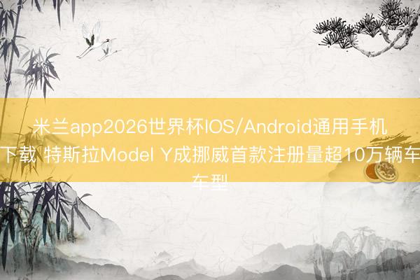 米兰app2026世界杯IOS/Android通用手机版下载 特斯拉Model Y成挪威首款注册量超10万辆车型