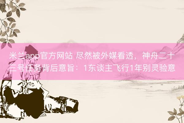 米兰app官方网站 尽然被外媒看透，神舟二十三号任务背后意旨：1东谈主飞行1年别灵验意