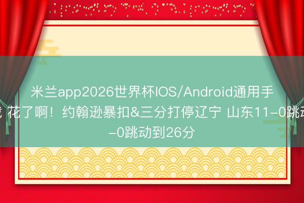 米兰app2026世界杯IOS/Android通用手机版下载 花了啊！约翰逊暴扣&三分打停辽宁 山东11-0跳动到26分