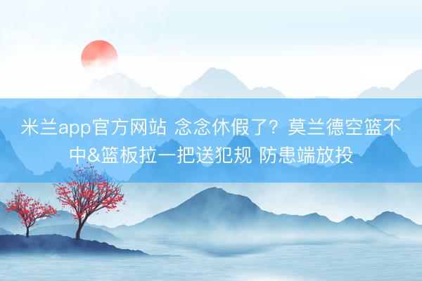 米兰app官方网站 念念休假了？莫兰德空篮不中&篮板拉一把送犯规 防患端放投