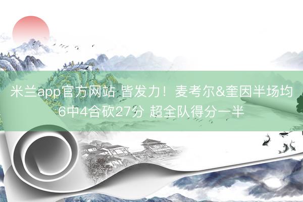 米兰app官方网站 皆发力！麦考尔&奎因半场均6中4合砍27分 超全队得分一半