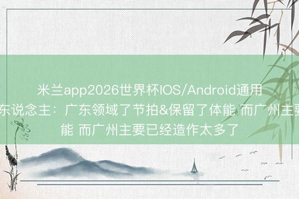 米兰app2026世界杯IOS/Android通用手机版下载 媒体东说念主：广东领域了节拍&保留了体能 而广州主要已经造作太多了