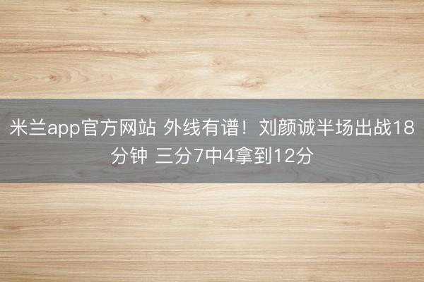 米兰app官方网站 外线有谱！刘颜诚半场出战18分钟 三分7中4拿到12分
