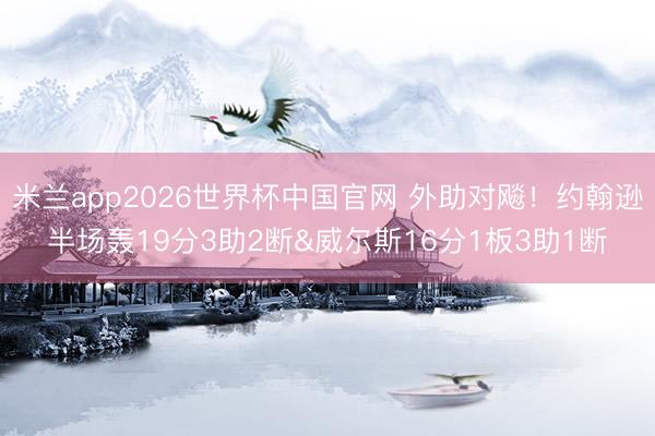 米兰app2026世界杯中国官网 外助对飚！约翰逊半场轰19分3助2断&威尔斯16分1板3助1断