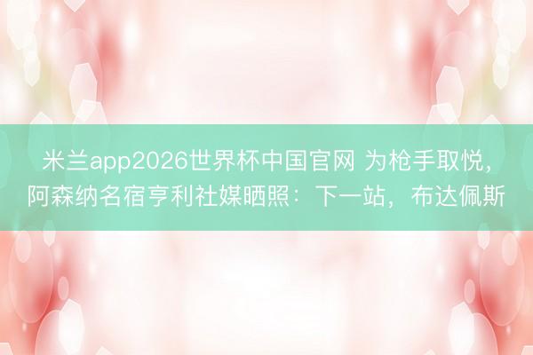 米兰app2026世界杯中国官网 为枪手取悦，阿森纳名宿亨利社媒晒照：下一站，布达佩斯