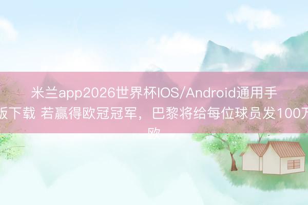 米兰app2026世界杯IOS/Android通用手机版下载 若赢得欧冠冠军，巴黎将给每位球员发100万欧