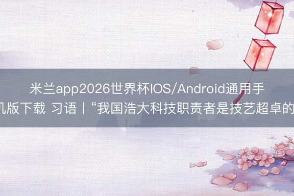 米兰app2026世界杯IOS/Android通用手机版下载 习语丨“我国浩大科技职责者是技艺超卓的”